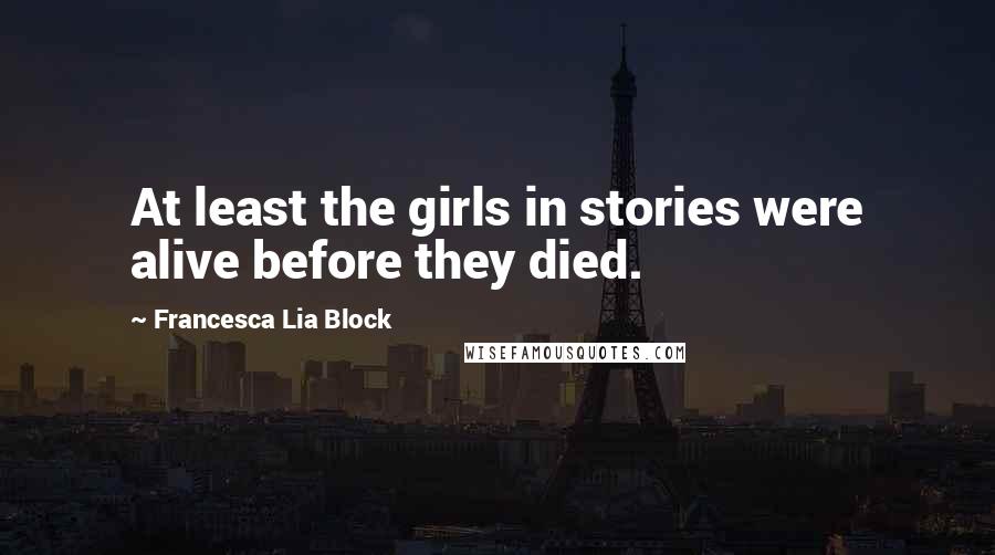 Francesca Lia Block Quotes: At least the girls in stories were alive before they died.