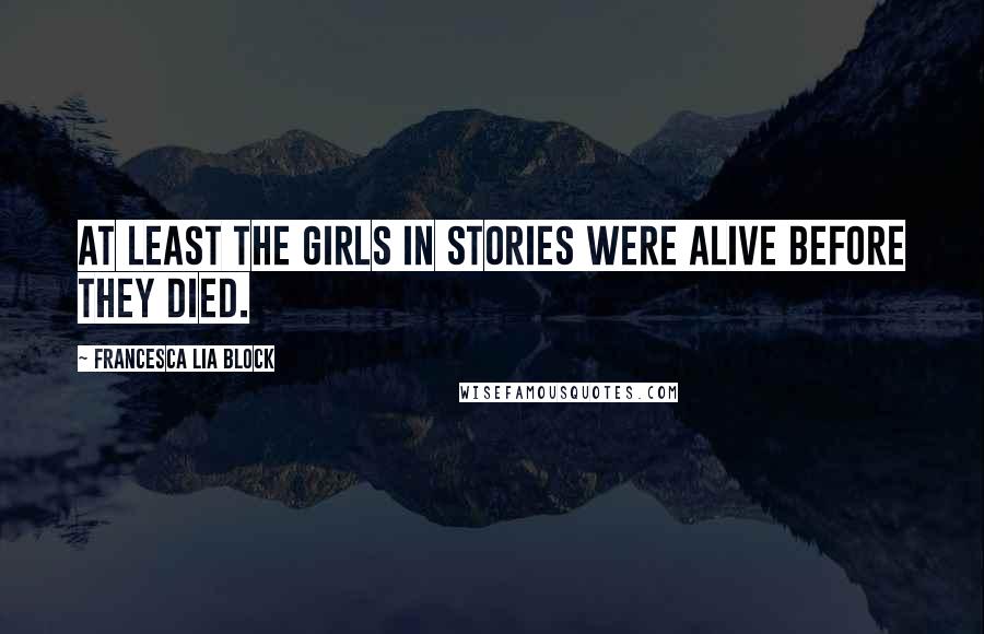 Francesca Lia Block Quotes: At least the girls in stories were alive before they died.