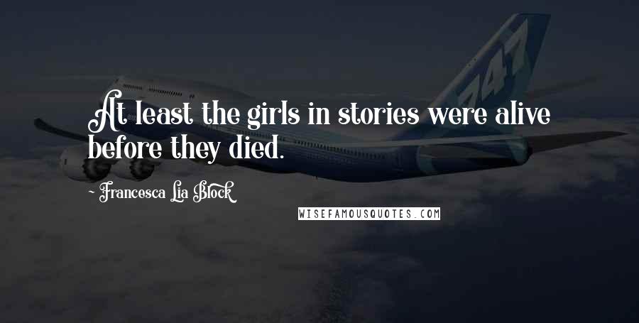 Francesca Lia Block Quotes: At least the girls in stories were alive before they died.