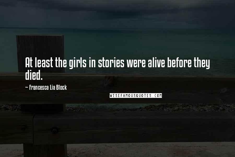 Francesca Lia Block Quotes: At least the girls in stories were alive before they died.