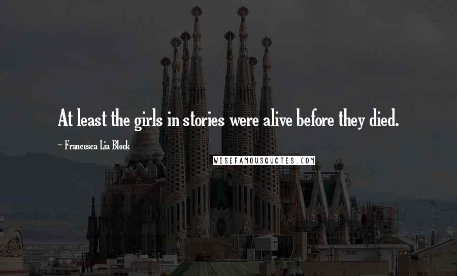 Francesca Lia Block Quotes: At least the girls in stories were alive before they died.