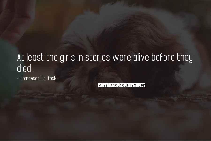 Francesca Lia Block Quotes: At least the girls in stories were alive before they died.