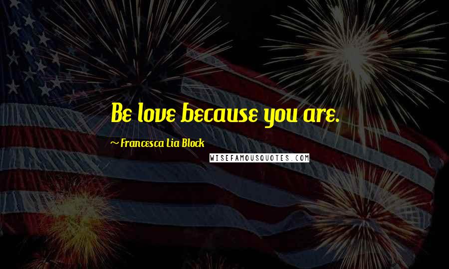 Francesca Lia Block Quotes: Be love because you are.