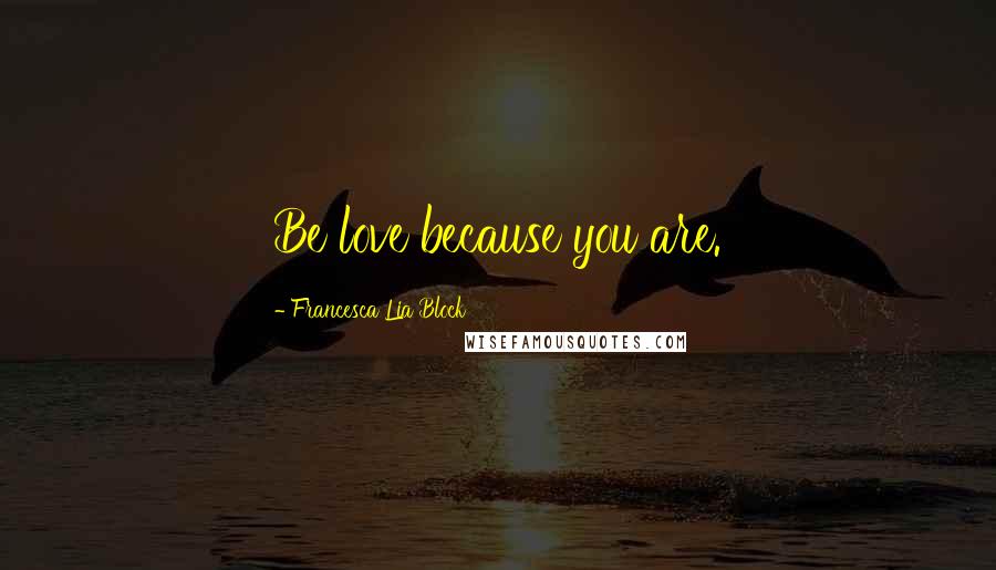 Francesca Lia Block Quotes: Be love because you are.