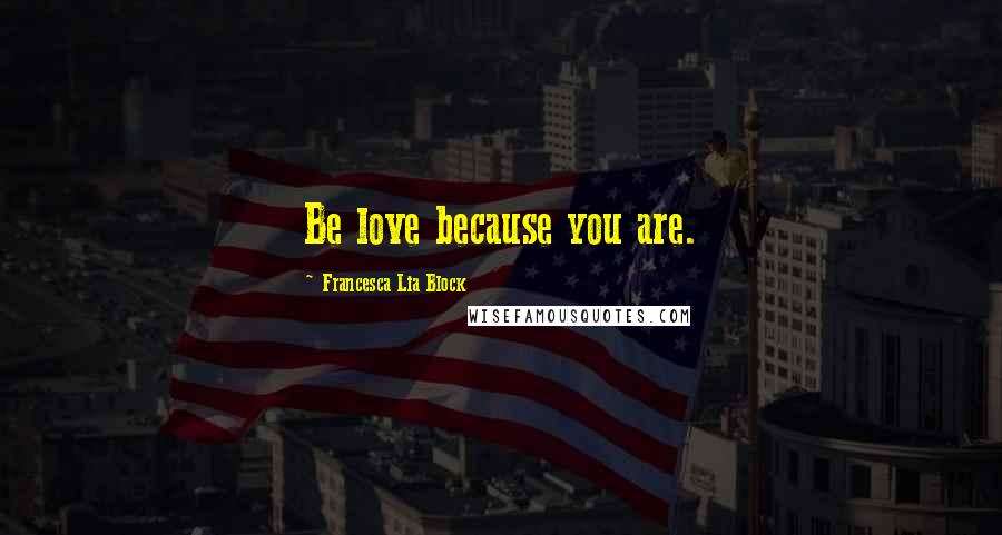 Francesca Lia Block Quotes: Be love because you are.