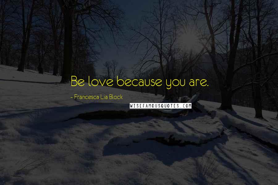 Francesca Lia Block Quotes: Be love because you are.