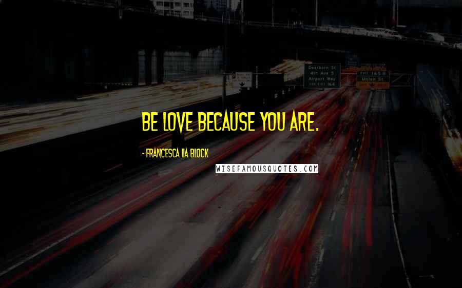 Francesca Lia Block Quotes: Be love because you are.