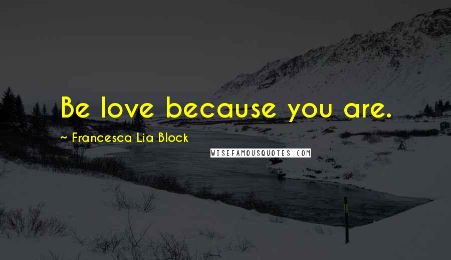 Francesca Lia Block Quotes: Be love because you are.