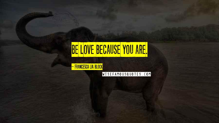 Francesca Lia Block Quotes: Be love because you are.