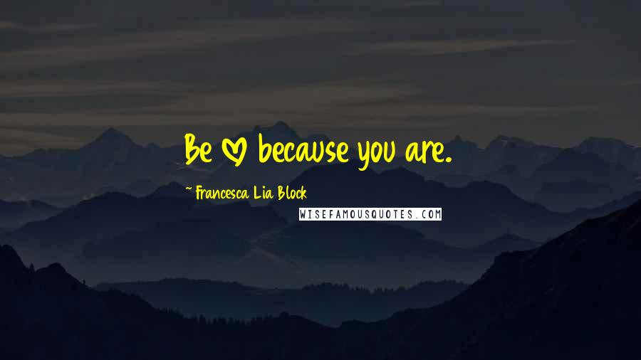 Francesca Lia Block Quotes: Be love because you are.