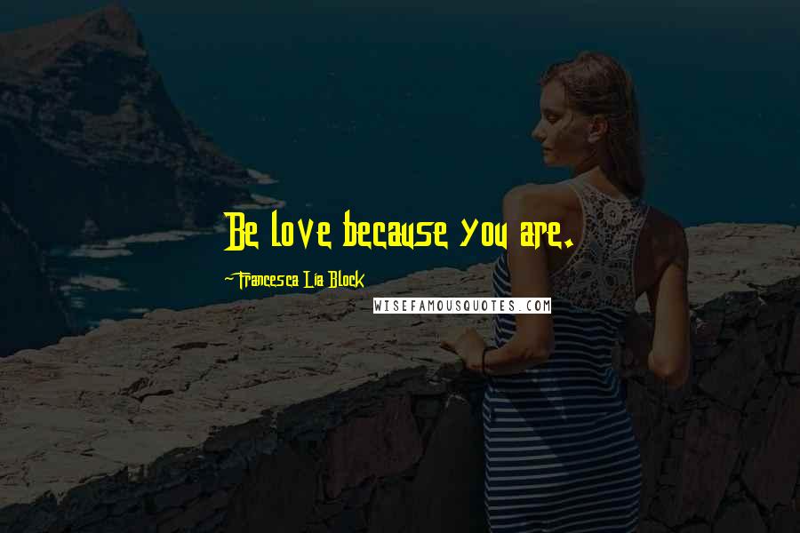 Francesca Lia Block Quotes: Be love because you are.