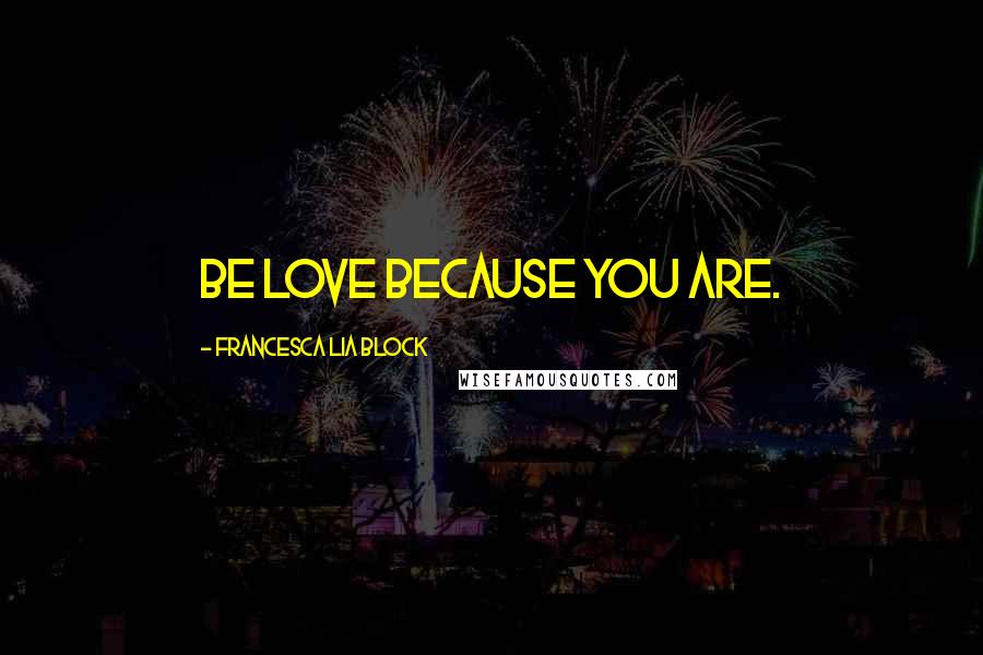 Francesca Lia Block Quotes: Be love because you are.