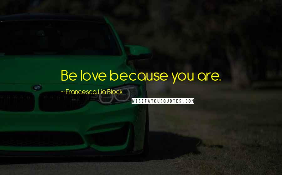 Francesca Lia Block Quotes: Be love because you are.