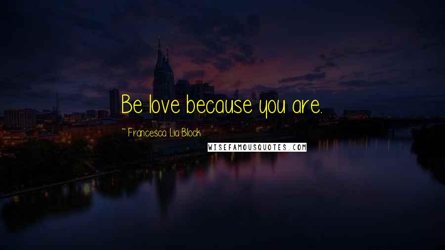 Francesca Lia Block Quotes: Be love because you are.