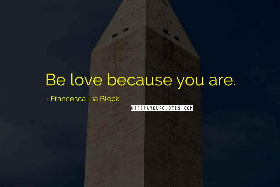 Francesca Lia Block Quotes: Be love because you are.