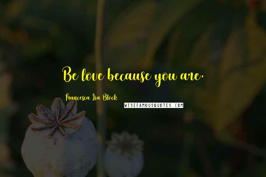 Francesca Lia Block Quotes: Be love because you are.