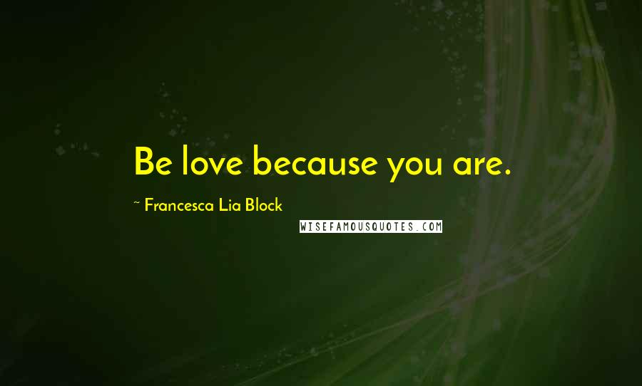 Francesca Lia Block Quotes: Be love because you are.