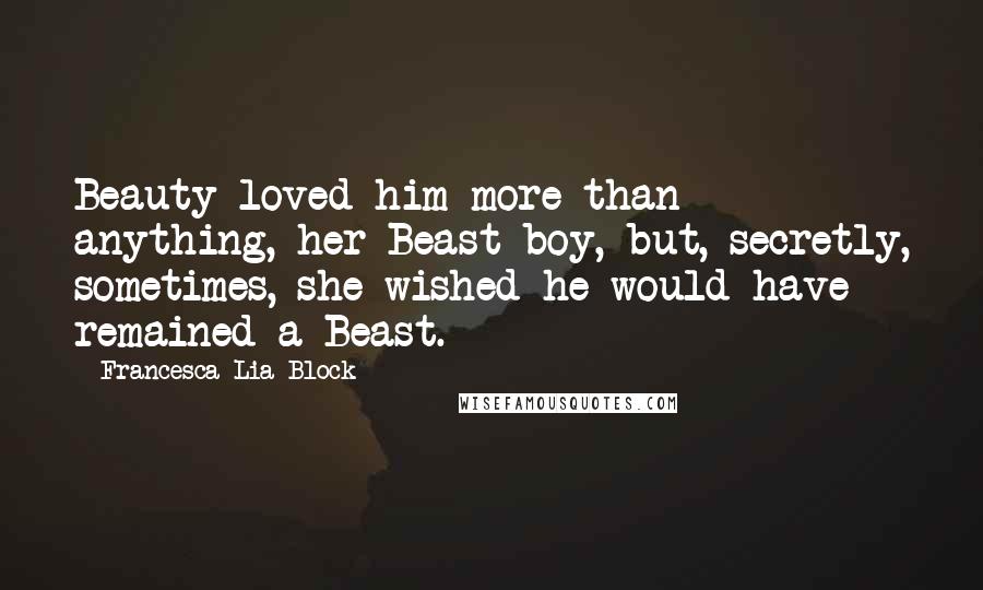 Francesca Lia Block Quotes: Beauty loved him more than anything, her Beast boy, but, secretly, sometimes, she wished he would have remained a Beast.