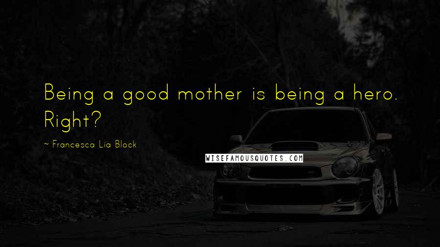 Francesca Lia Block Quotes: Being a good mother is being a hero. Right?