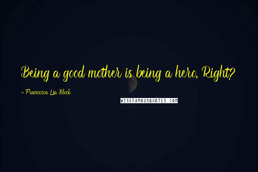 Francesca Lia Block Quotes: Being a good mother is being a hero. Right?