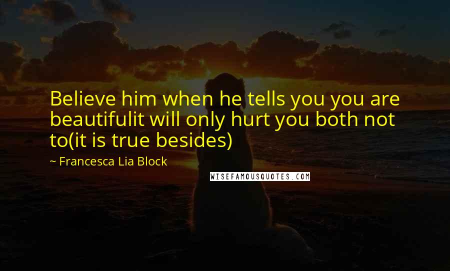 Francesca Lia Block Quotes: Believe him when he tells you you are beautifulit will only hurt you both not to(it is true besides)