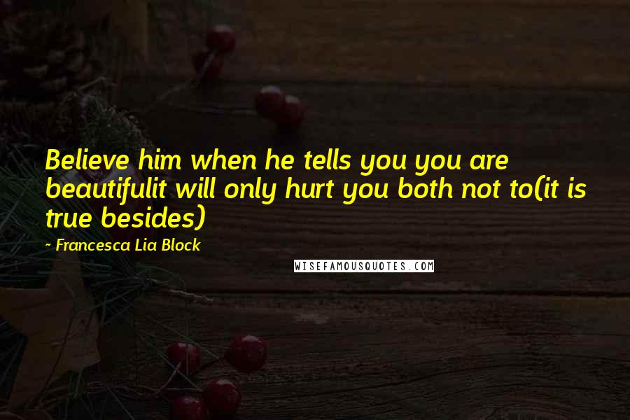 Francesca Lia Block Quotes: Believe him when he tells you you are beautifulit will only hurt you both not to(it is true besides)