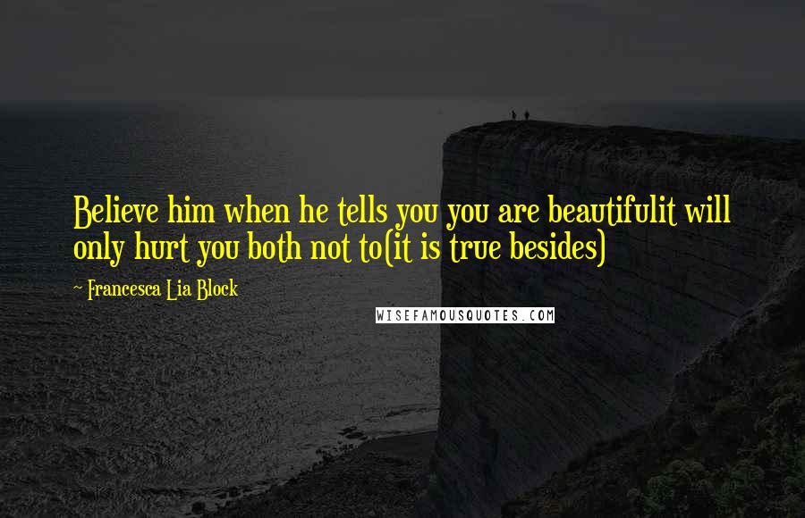 Francesca Lia Block Quotes: Believe him when he tells you you are beautifulit will only hurt you both not to(it is true besides)