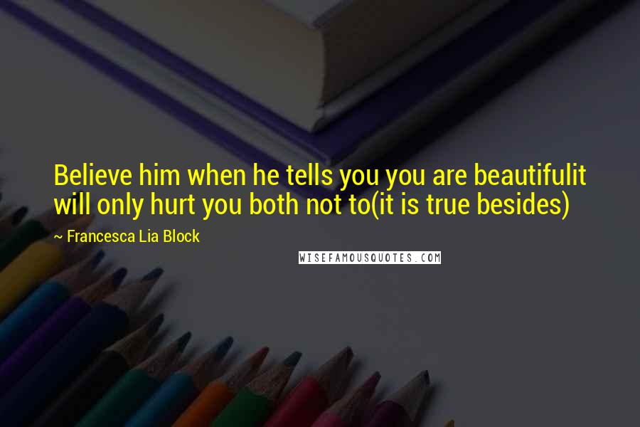 Francesca Lia Block Quotes: Believe him when he tells you you are beautifulit will only hurt you both not to(it is true besides)