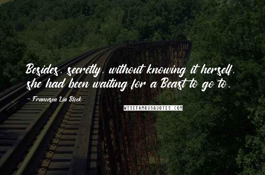 Francesca Lia Block Quotes: Besides, secretly, without knowing it herself, she had been waiting for a Beast to go to.