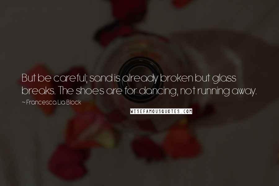 Francesca Lia Block Quotes: But be careful; sand is already broken but glass breaks. The shoes are for dancing, not running away.