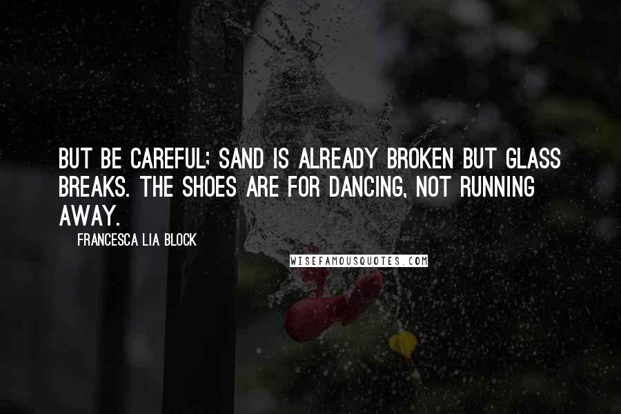 Francesca Lia Block Quotes: But be careful; sand is already broken but glass breaks. The shoes are for dancing, not running away.
