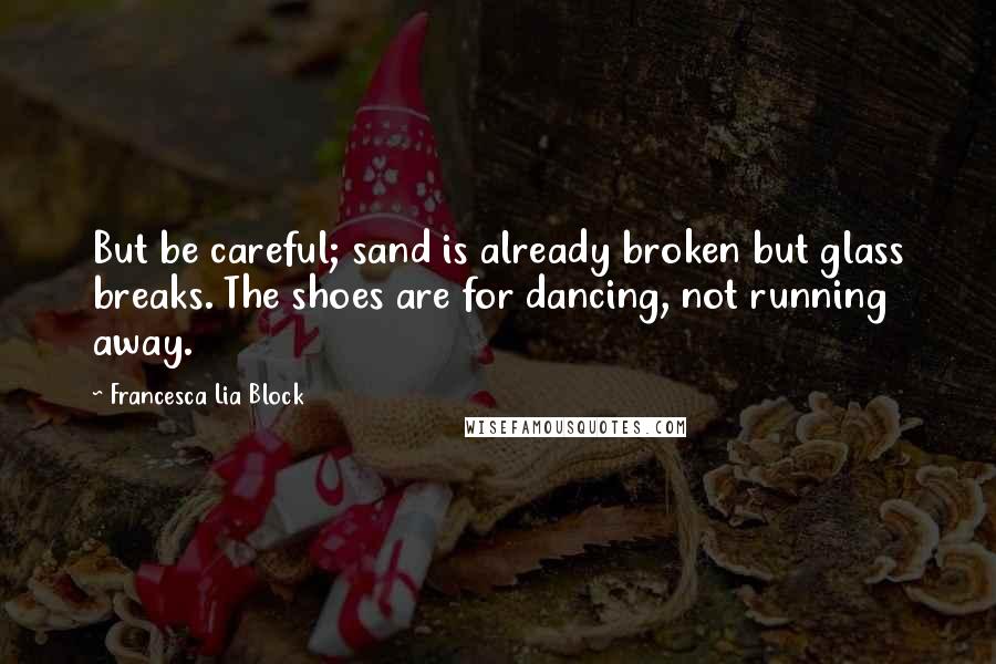 Francesca Lia Block Quotes: But be careful; sand is already broken but glass breaks. The shoes are for dancing, not running away.