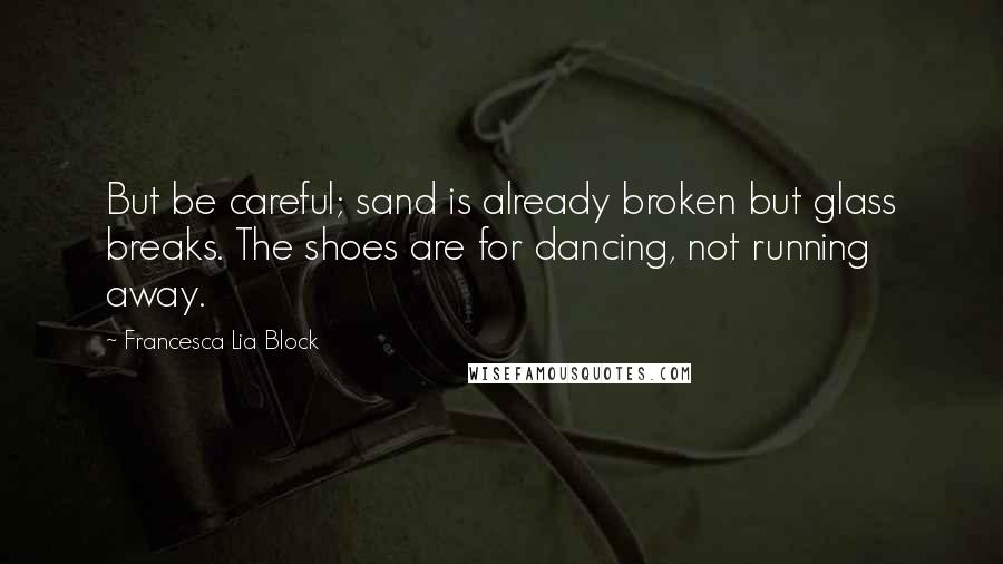 Francesca Lia Block Quotes: But be careful; sand is already broken but glass breaks. The shoes are for dancing, not running away.