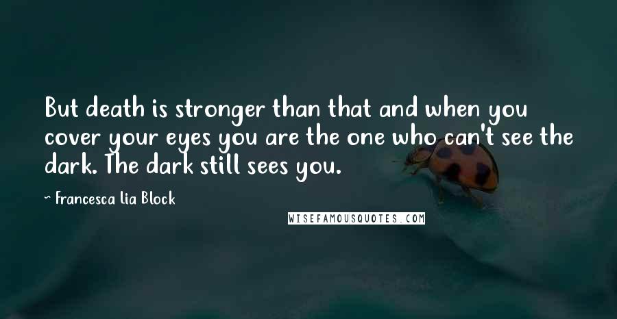 Francesca Lia Block Quotes: But death is stronger than that and when you cover your eyes you are the one who can't see the dark. The dark still sees you.