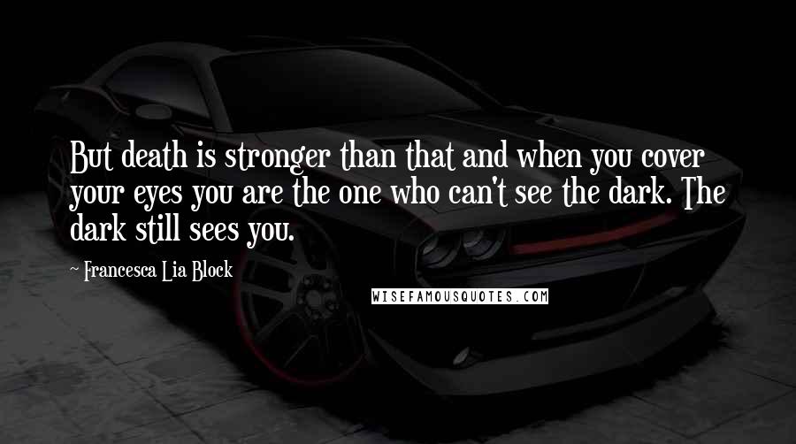 Francesca Lia Block Quotes: But death is stronger than that and when you cover your eyes you are the one who can't see the dark. The dark still sees you.