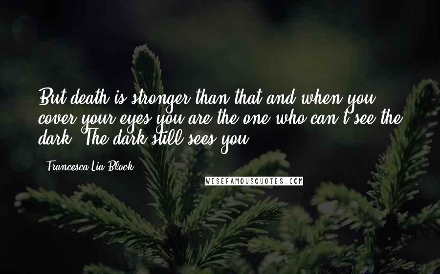 Francesca Lia Block Quotes: But death is stronger than that and when you cover your eyes you are the one who can't see the dark. The dark still sees you.