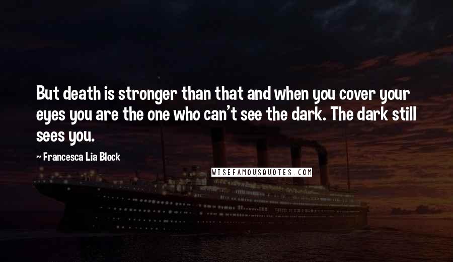Francesca Lia Block Quotes: But death is stronger than that and when you cover your eyes you are the one who can't see the dark. The dark still sees you.
