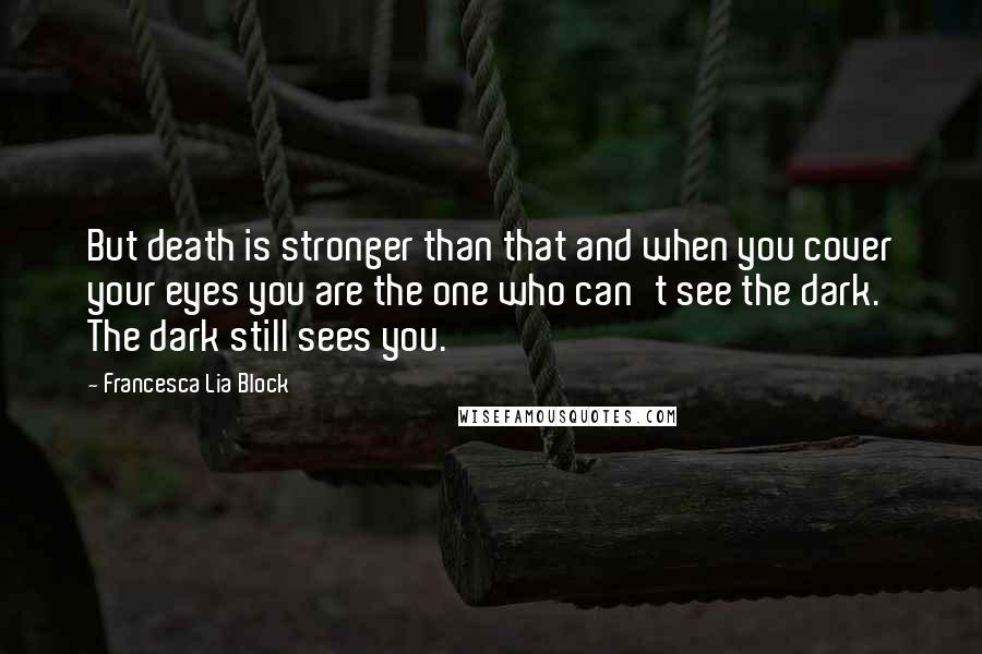 Francesca Lia Block Quotes: But death is stronger than that and when you cover your eyes you are the one who can't see the dark. The dark still sees you.