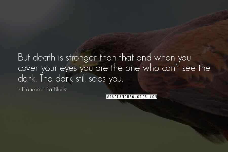 Francesca Lia Block Quotes: But death is stronger than that and when you cover your eyes you are the one who can't see the dark. The dark still sees you.