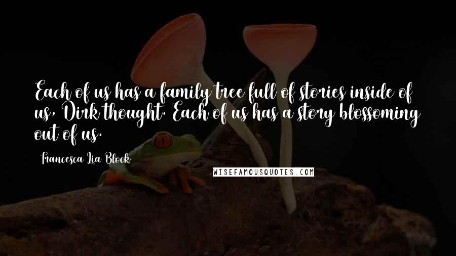 Francesca Lia Block Quotes: Each of us has a family tree full of stories inside of us, Dirk thought. Each of us has a story blossoming out of us.