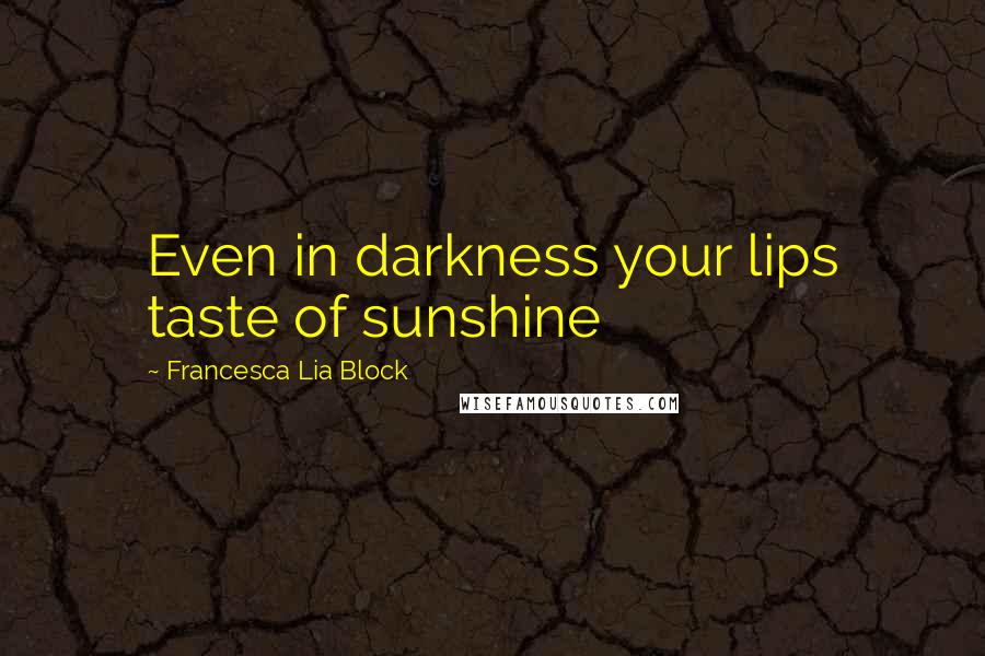 Francesca Lia Block Quotes: Even in darkness your lips taste of sunshine