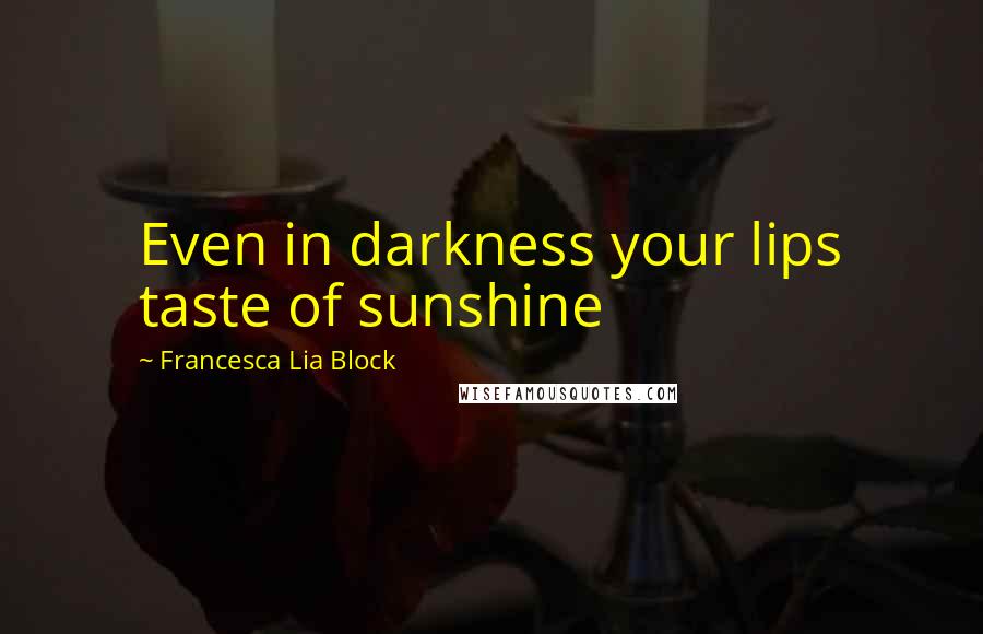 Francesca Lia Block Quotes: Even in darkness your lips taste of sunshine