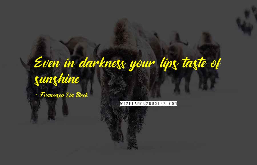 Francesca Lia Block Quotes: Even in darkness your lips taste of sunshine