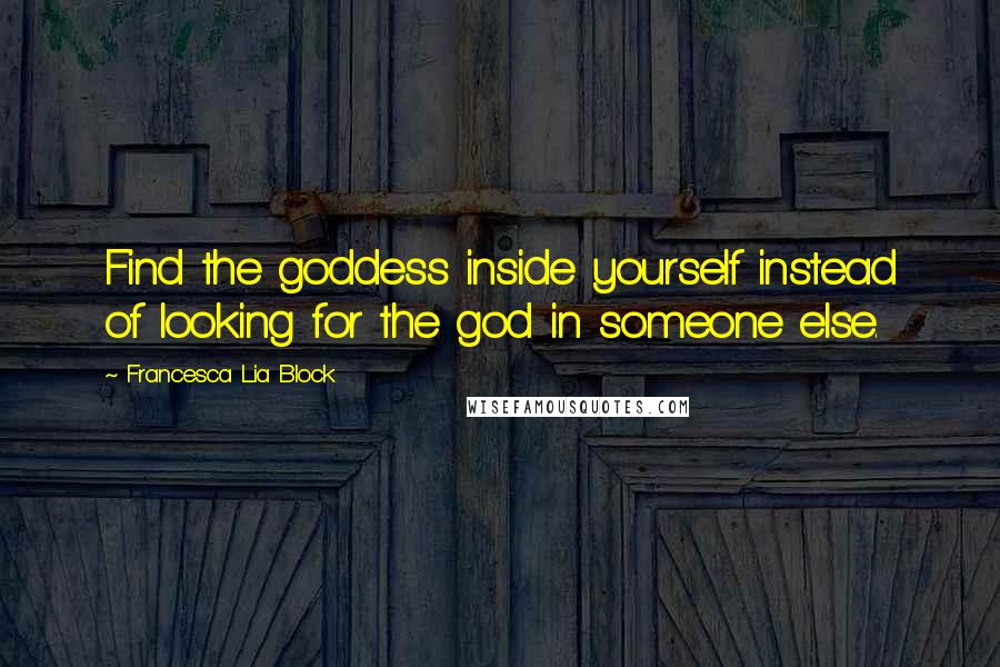 Francesca Lia Block Quotes: Find the goddess inside yourself instead of looking for the god in someone else.