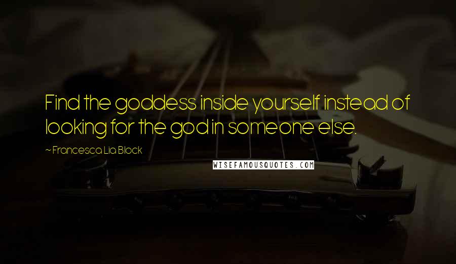 Francesca Lia Block Quotes: Find the goddess inside yourself instead of looking for the god in someone else.