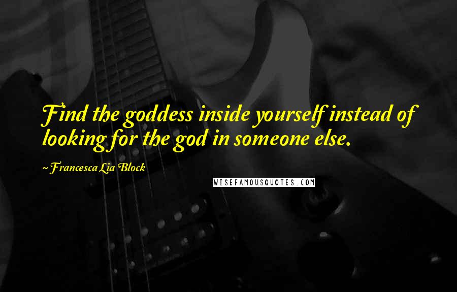 Francesca Lia Block Quotes: Find the goddess inside yourself instead of looking for the god in someone else.