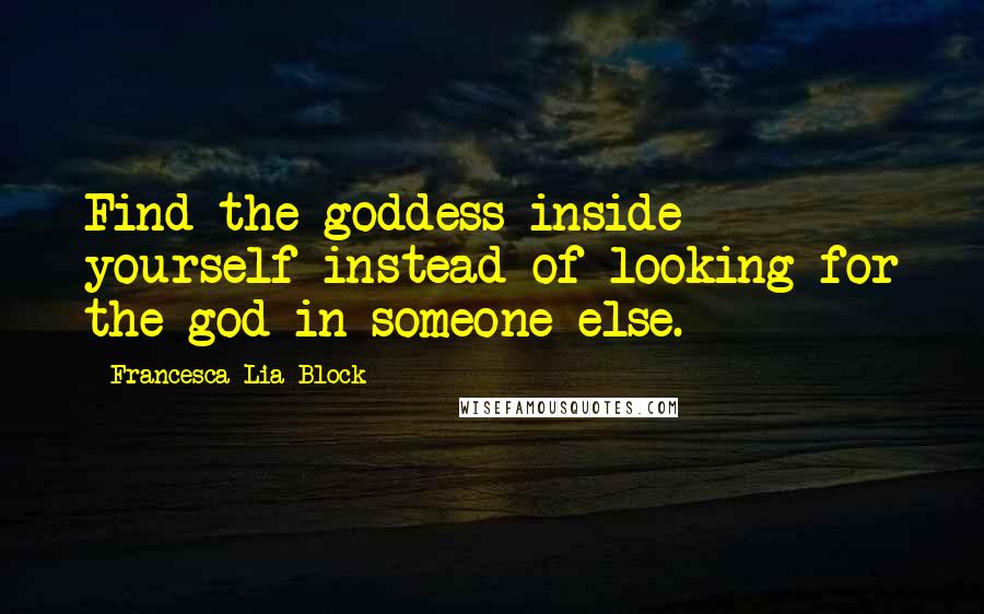Francesca Lia Block Quotes: Find the goddess inside yourself instead of looking for the god in someone else.