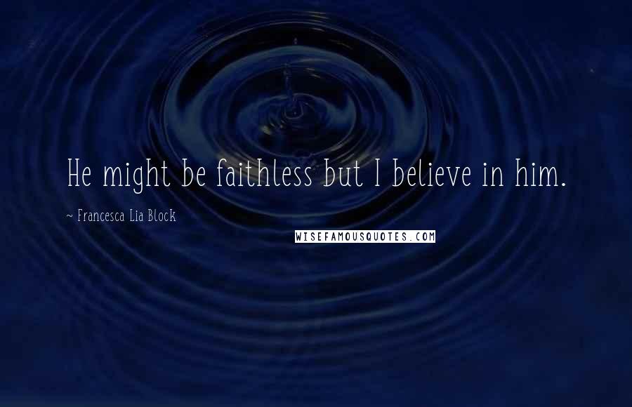 Francesca Lia Block Quotes: He might be faithless but I believe in him.