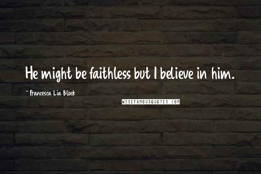 Francesca Lia Block Quotes: He might be faithless but I believe in him.