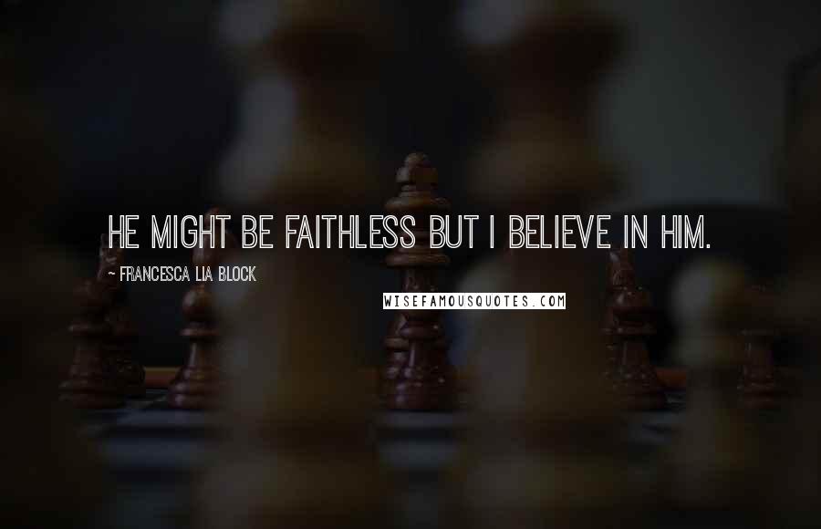 Francesca Lia Block Quotes: He might be faithless but I believe in him.
